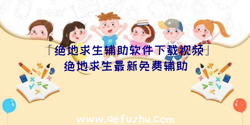 「绝地求生辅助软件下载视频」|绝地求生最新免费辅助